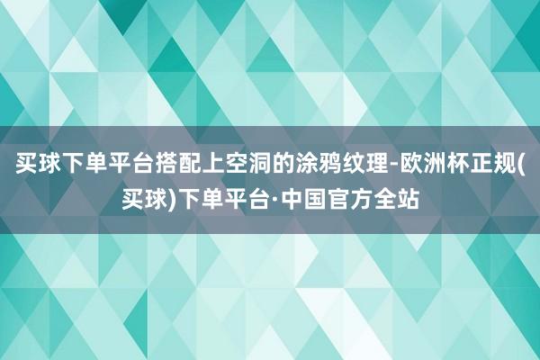 买球下单平台搭配上空洞的涂鸦纹理-欧洲杯正规(买球)下单平台·中国官方全站
