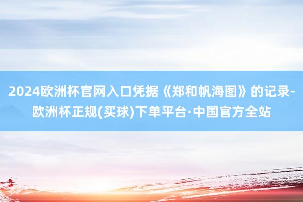 2024欧洲杯官网入口凭据《郑和帆海图》的记录-欧洲杯正规(买球)下单平台·中国官方全站