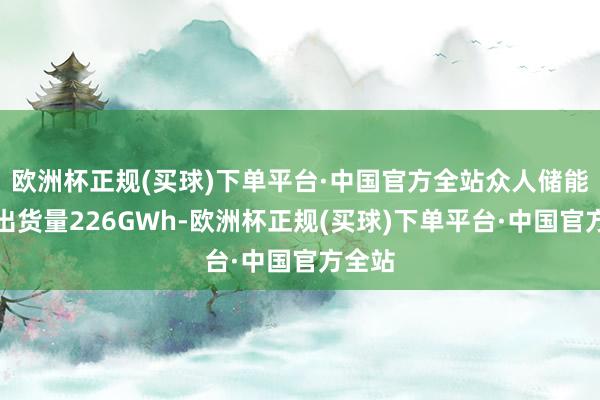 欧洲杯正规(买球)下单平台·中国官方全站众人储能电芯出货量226GWh-欧洲杯正规(买球)下单平台·中国官方全站