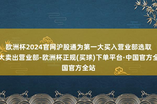 欧洲杯2024官网沪股通为第一大买入营业部选取二大卖出营业部-欧洲杯正规(买球)下单平台·中国官方全站