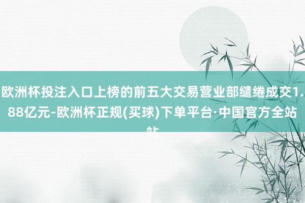 欧洲杯投注入口上榜的前五大交易营业部缱绻成交1.88亿元-欧洲杯正规(买球)下单平台·中国官方全站