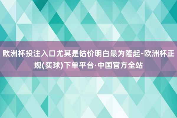 欧洲杯投注入口尤其是钴价明白最为隆起-欧洲杯正规(买球)下单平台·中国官方全站