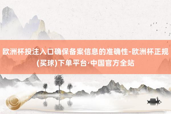 欧洲杯投注入口确保备案信息的准确性-欧洲杯正规(买球)下单平台·中国官方全站