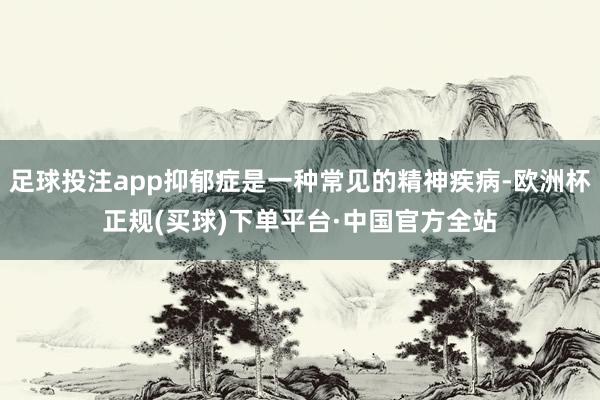 足球投注app抑郁症是一种常见的精神疾病-欧洲杯正规(买球)下单平台·中国官方全站