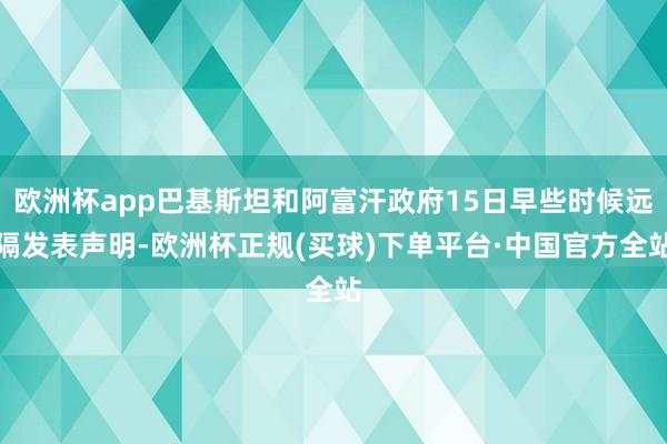 欧洲杯app巴基斯坦和阿富汗政府15日早些时候远隔发表声明-欧洲杯正规(买球)下单平台·中国官方全站