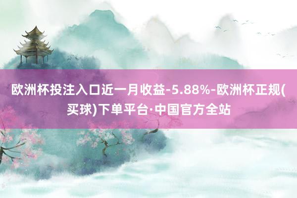 欧洲杯投注入口近一月收益-5.88%-欧洲杯正规(买球)下单平台·中国官方全站