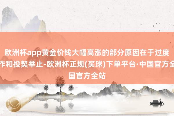 欧洲杯app黄金价钱大幅高涨的部分原因在于过度炒作和投契举止-欧洲杯正规(买球)下单平台·中国官方全站