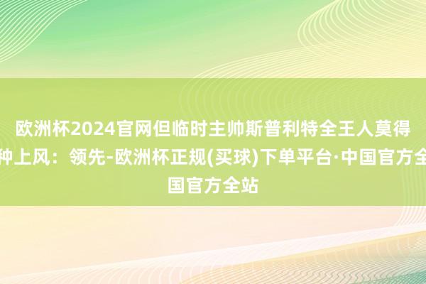 欧洲杯2024官网但临时主帅斯普利特全王人莫得这种上风:领先-欧洲杯正规(买球)下单平台·中国官方全站