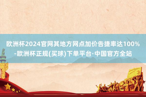 欧洲杯2024官网其地方网点加价告捷率达100%-欧洲杯正规(买球)下单平台·中国官方全站