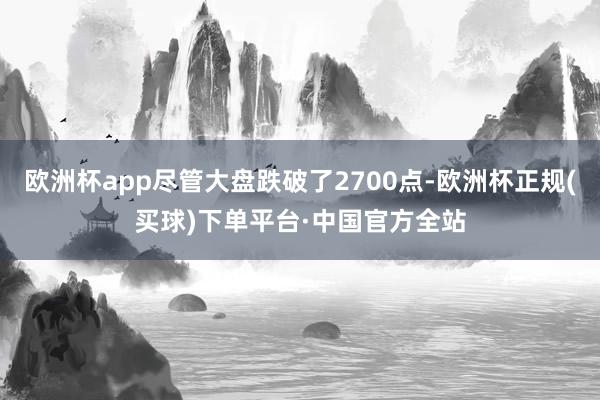 欧洲杯app尽管大盘跌破了2700点-欧洲杯正规(买球)下单平台·中国官方全站