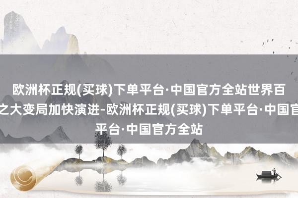 欧洲杯正规(买球)下单平台·中国官方全站世界百年未有之大变局加快演进-欧洲杯正规(买球)下单平台·中国官方全站
