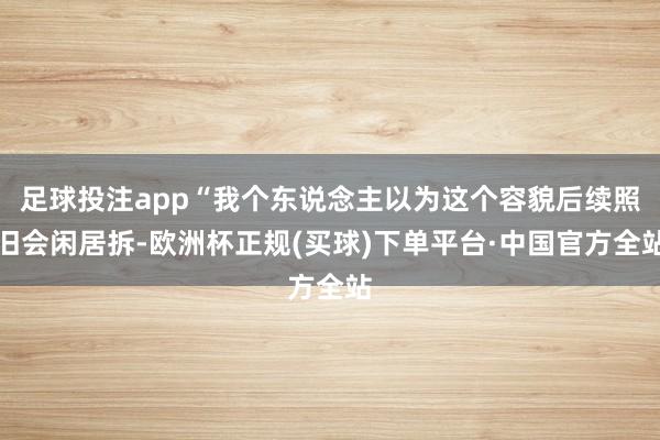 足球投注app“我个东说念主以为这个容貌后续照旧会闲居拆-欧洲杯正规(买球)下单平台·中国官方全站