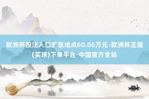 欧洲杯投注入口扩张地点60.06万元-欧洲杯正规(买球)下单平台·中国官方全站