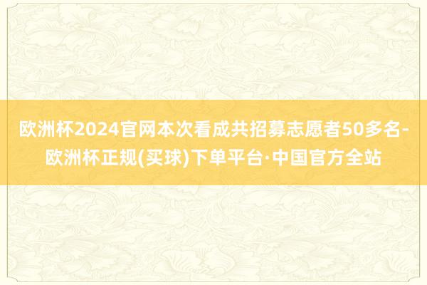 欧洲杯2024官网本次看成共招募志愿者50多名-欧洲杯正规(买球)下单平台·中国官方全站