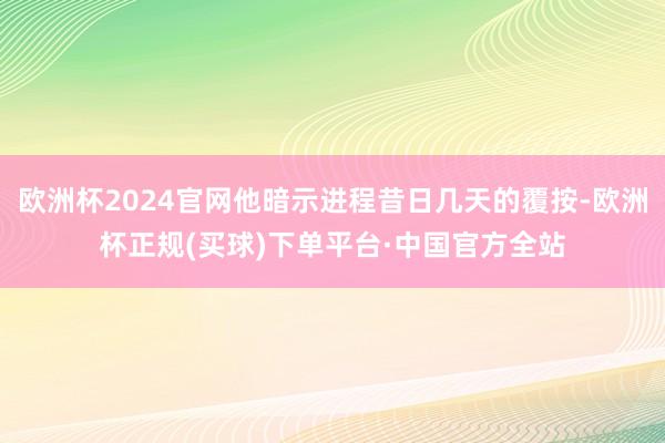 欧洲杯2024官网他暗示进程昔日几天的覆按-欧洲杯正规(买球)下单平台·中国官方全站