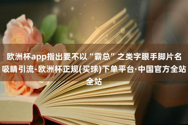 欧洲杯app指出要不以“霸总”之类字眼手脚片名吸睛引流-欧洲杯正规(买球)下单平台·中国官方全站