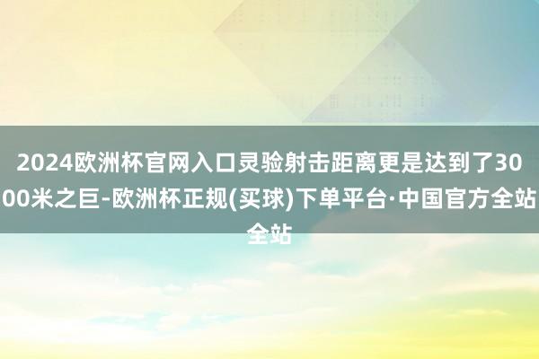 2024欧洲杯官网入口灵验射击距离更是达到了3000米之巨-欧洲杯正规(买球)下单平台·中国官方全站