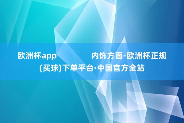 欧洲杯app                内饰方面-欧洲杯正规(买球)下单平台·中国官方全站
