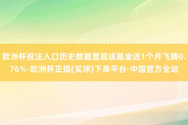 欧洲杯投注入口历史数据显现该基金近1个月飞腾0.76%-欧洲杯正规(买球)下单平台·中国官方全站