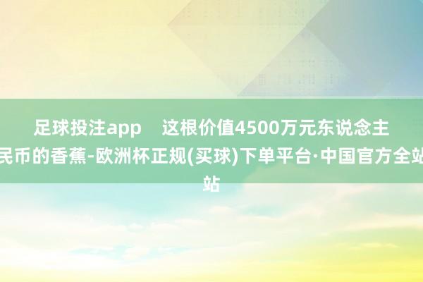 足球投注app 这根价值4500万元东说念主民币的香蕉-欧洲杯正规(买球)下单平台·中国官方全站