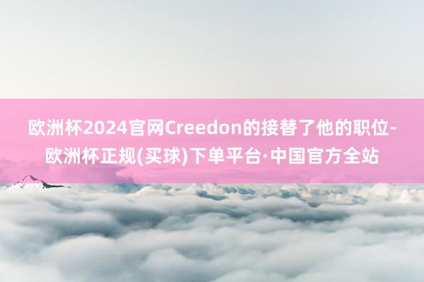欧洲杯2024官网Creedon的接替了他的职位-欧洲杯正规(买球)下单平台·中国官方全站