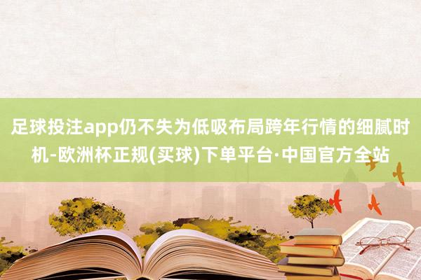足球投注app仍不失为低吸布局跨年行情的细腻时机-欧洲杯正规(买球)下单平台·中国官方全站