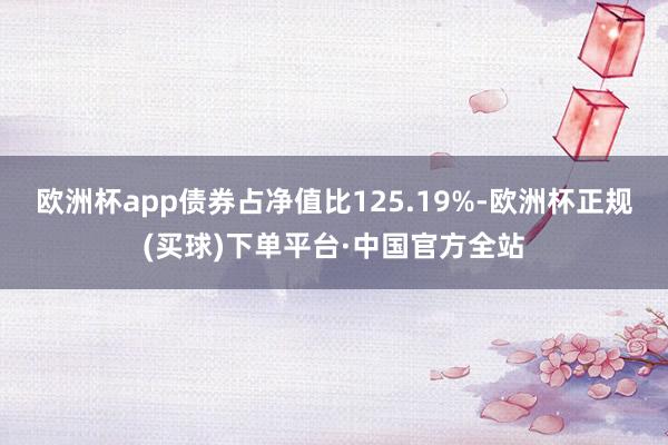 欧洲杯app债券占净值比125.19%-欧洲杯正规(买球)下单平台·中国官方全站