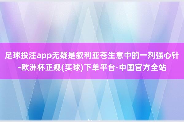 足球投注app无疑是叙利亚苍生意中的一剂强心针-欧洲杯正规(买球)下单平台·中国官方全站