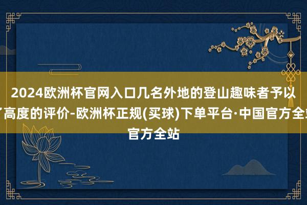 2024欧洲杯官网入口几名外地的登山趣味者予以了高度的评价-欧洲杯正规(买球)下单平台·中国官方全站