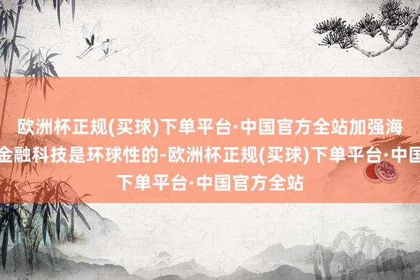 欧洲杯正规(买球)下单平台·中国官方全站加强海外融合:金融科技是环球性的-欧洲杯正规(买球)下单平台·中国官方全站