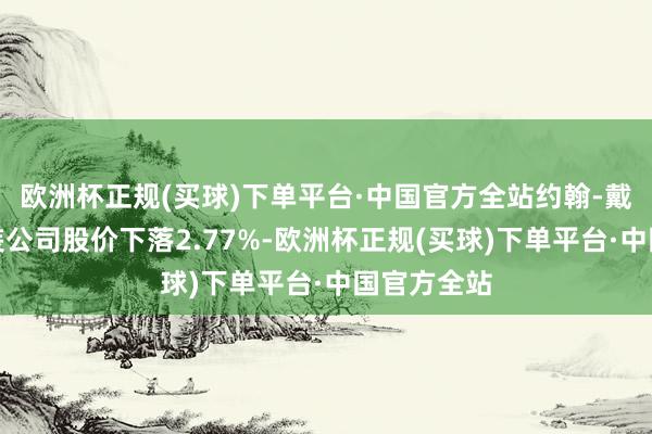 欧洲杯正规(买球)下单平台·中国官方全站约翰-戴维通顺时装公司股价下落2.77%-欧洲杯正规(买球)下单平台·中国官方全站