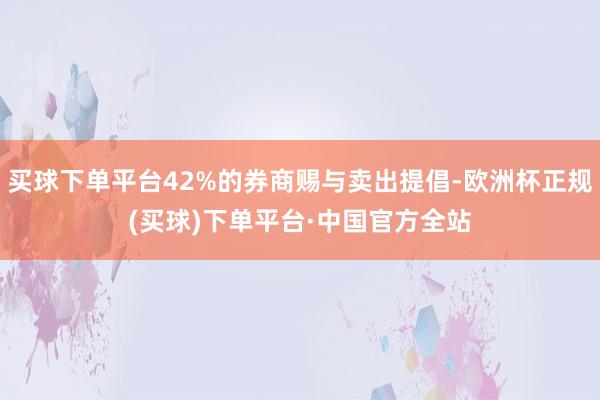 买球下单平台42%的券商赐与卖出提倡-欧洲杯正规(买球)下单平台·中国官方全站