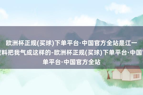 欧洲杯正规(买球)下单平台·中国官方全站是江一辰阿谁废料把我气成这样的-欧洲杯正规(买球)下单平台·中国官方全站