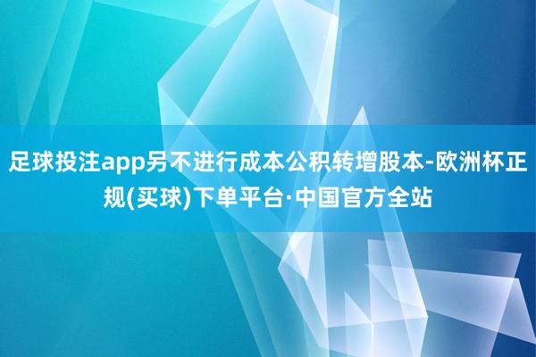 足球投注app另不进行成本公积转增股本-欧洲杯正规(买球)下单平台·中国官方全站