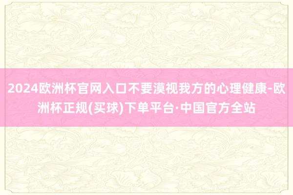 2024欧洲杯官网入口不要漠视我方的心理健康-欧洲杯正规(买球)下单平台·中国官方全站