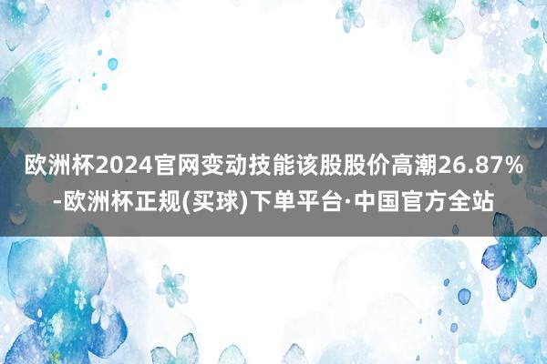 欧洲杯2024官网变动技能该股股价高潮26.87%-欧洲杯正规(买球)下单平台·中国官方全站