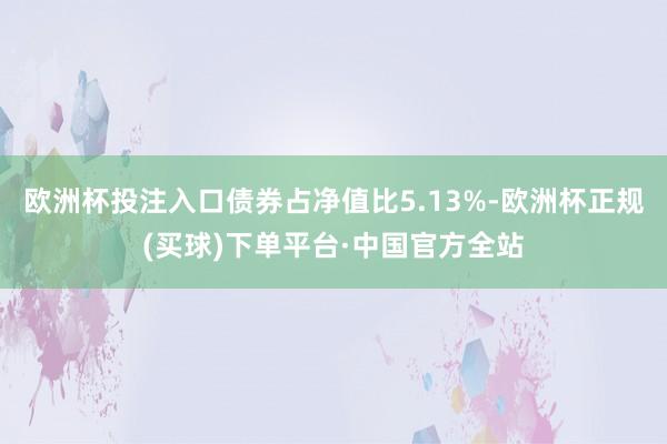 欧洲杯投注入口债券占净值比5.13%-欧洲杯正规(买球)下单平台·中国官方全站