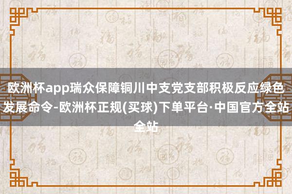 欧洲杯app瑞众保障铜川中支党支部积极反应绿色发展命令-欧洲杯正规(买球)下单平台·中国官方全站