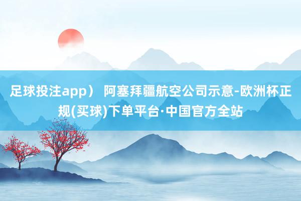 足球投注app） 阿塞拜疆航空公司示意-欧洲杯正规(买球)下单平台·中国官方全站