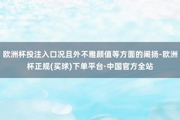 欧洲杯投注入口况且外不雅颜值等方面的阐扬-欧洲杯正规(买球)下单平台·中国官方全站