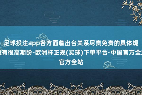 足球投注app各方面临出台关系尽责免责的具体规矩有很高期盼-欧洲杯正规(买球)下单平台·中国官方全站