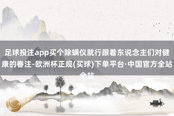 足球投注app买个除螨仪就行跟着东说念主们对健康的眷注-欧洲杯正规(买球)下单平台·中国官方全站