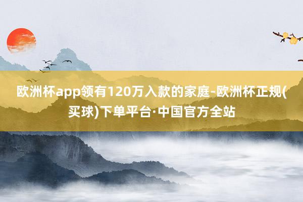 欧洲杯app领有120万入款的家庭-欧洲杯正规(买球)下单平台·中国官方全站