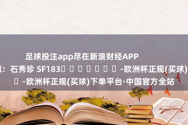 足球投注app尽在新浪财经APP            						遭殃剪辑：石秀珍 SF183							-欧洲杯正规(买球)下单平台·中国官方全站