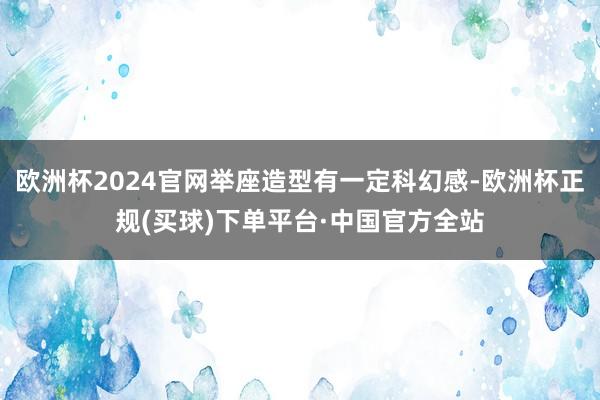 欧洲杯2024官网举座造型有一定科幻感-欧洲杯正规(买球)下单平台·中国官方全站