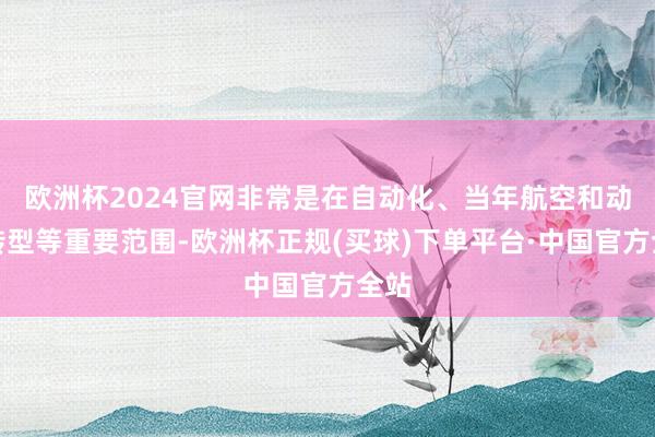 欧洲杯2024官网非常是在自动化、当年航空和动力转型等重要范围-欧洲杯正规(买球)下单平台·中国官方全站