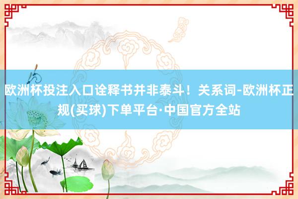 欧洲杯投注入口诠释书并非泰斗!关系词-欧洲杯正规(买球)下单平台·中国官方全站