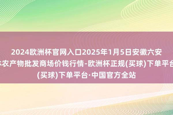 2024欧洲杯官网入口2025年1月5日安徽六安市裕安区紫竹林农产物批发商场价钱行情-欧洲杯正规(买球)下单平台·中国官方全站