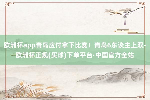 欧洲杯app青岛应付拿下比赛！青岛6东谈主上双-欧洲杯正规(买球)下单平台·中国官方全站