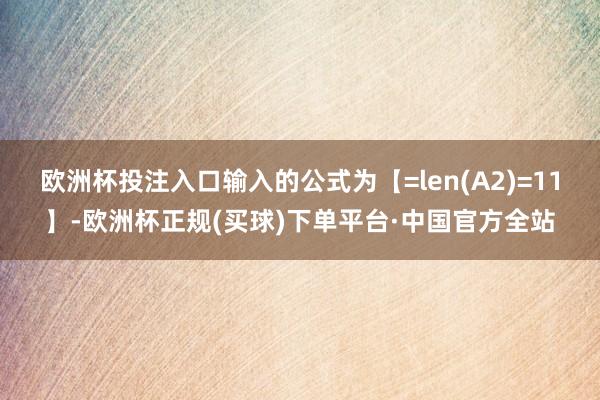 欧洲杯投注入口输入的公式为【=len(A2)=11】-欧洲杯正规(买球)下单平台·中国官方全站